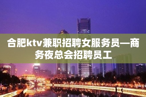 合肥ktv兼职招聘女服务员—商务夜总会招聘员工