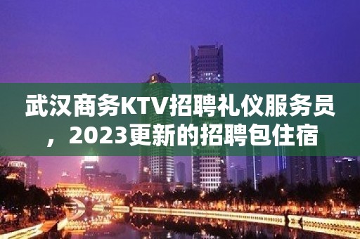 武汉商务KTV招聘礼仪服务员，2023更新的招聘包住宿