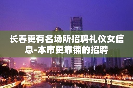 长春更有名场所招聘礼仪女信息-本市更靠铺的招聘