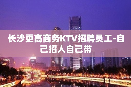 长沙更高商务KTV招聘员工-自己招人自己带