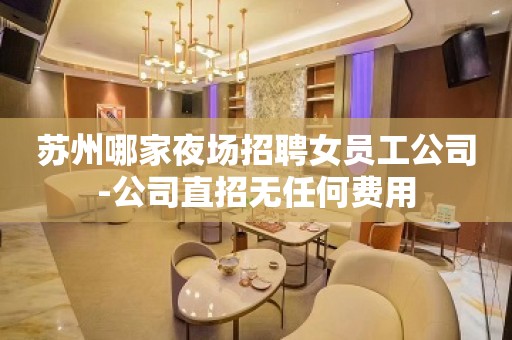 苏州哪家夜场招聘女员工公司-公司直招无任何费用