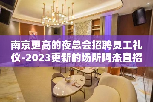 南京更高的夜总会招聘员工礼仪-2023更新的场所阿杰直招