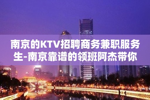 南京的KTV招聘商务兼职服务生-南京靠谱的领班阿杰带你