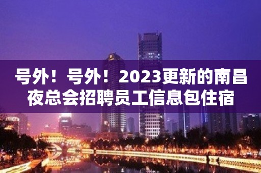 号外！号外！2023更新的南昌夜总会招聘员工信息包住宿