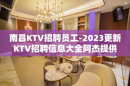 南昌KTV招聘员工-2023更新KTV招聘信息大全阿杰提供