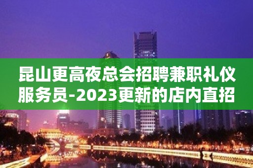 昆山更高夜总会招聘兼职礼仪服务员-2023更新的店内直招广告