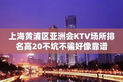 上海黄浦区亚洲会KTV场所排名高20不坑不骗好像靠谱