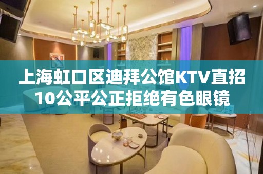 上海虹口区迪拜公馆KTV直招10公平公正拒绝有色眼镜