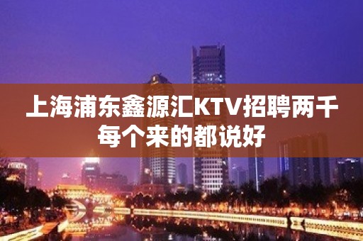 上海浦东鑫源汇KTV招聘两千每个来的都说好