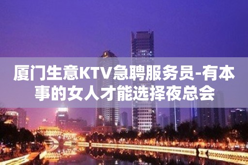 厦门生意KTV急聘服务员-有本事的女人才能选择夜总会