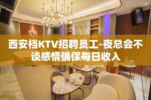 西安档KTV招聘员工-夜总会不谈感情确保每日收入