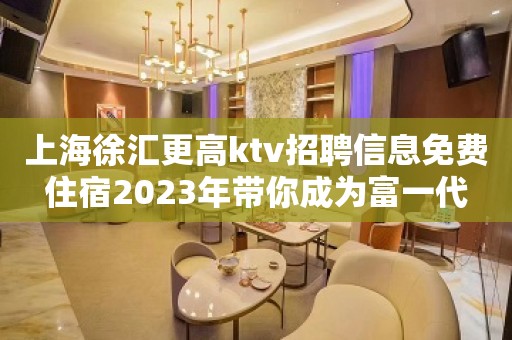 上海徐汇更高ktv招聘信息免费住宿2023年带你成为富一代