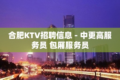 合肥KTV招聘信息 - 中更高服务员 包厢服务员