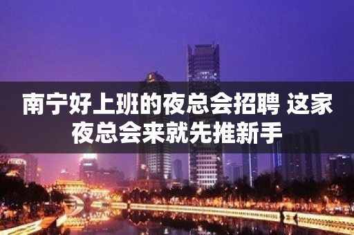 南宁好上班的夜总会招聘 这家夜总会来就先推新手