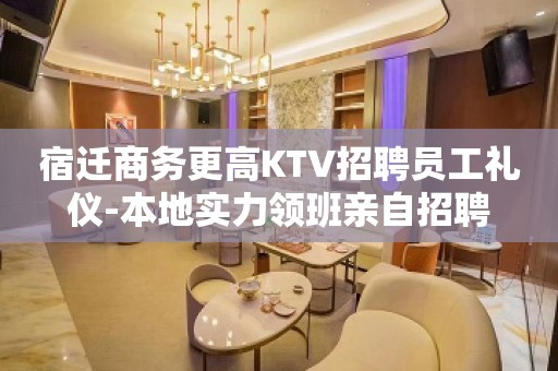 宿迁商务更高KTV招聘员工礼仪-本地实力领班亲自招聘