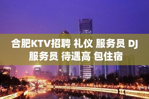 合肥KTV招聘 礼仪 服务员 DJ 服务员 待遇高 包住宿