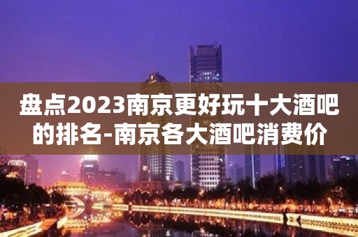 盘点2023南京更好玩十大酒吧的排名-南京各大酒吧消费价