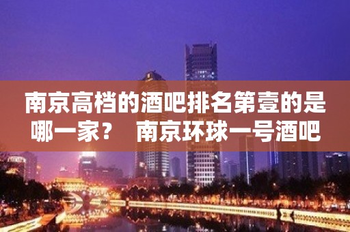 南京高档的酒吧排名第壹的是哪一家？  南京环球一号酒吧