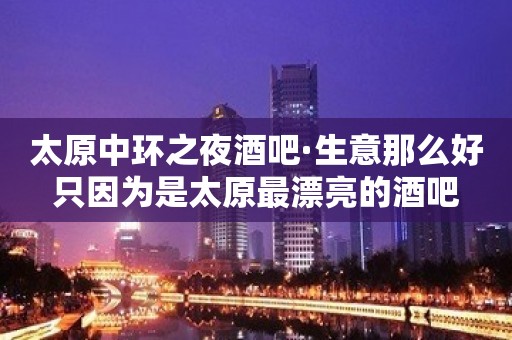 太原中环之夜酒吧·生意那么好只因为是太原最漂亮的酒吧