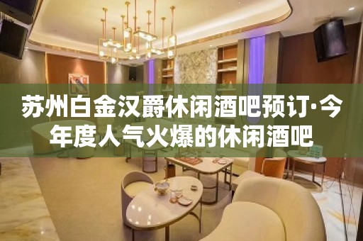 苏州白金汉爵休闲酒吧预订·今年度人气火爆的休闲酒吧