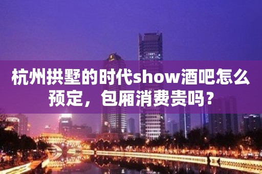 杭州拱墅的时代show酒吧怎么预定，包厢消费贵吗？