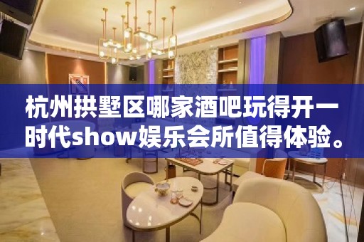 杭州拱墅区哪家酒吧玩得开一时代show娱乐会所值得体验。