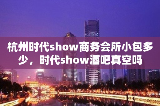 杭州时代show商务会所小包多少，时代show酒吧真空吗