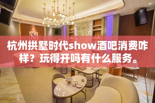 杭州拱墅时代show酒吧消费咋样？玩得开吗有什么服务。