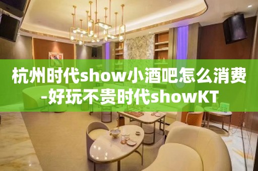 杭州时代show小酒吧怎么消费-好玩不贵时代showKT