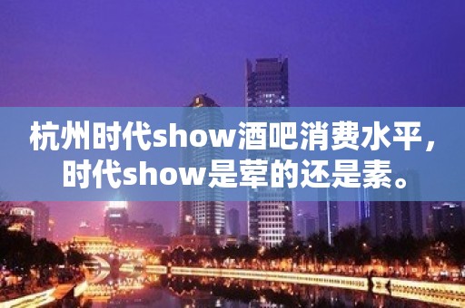 杭州时代show酒吧消费水平，时代show是荤的还是素。