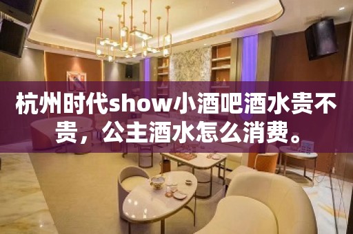 杭州时代show小酒吧酒水贵不贵，公主酒水怎么消费。