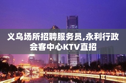 义乌场所招聘服务员,永利行政会客中心KTV直招