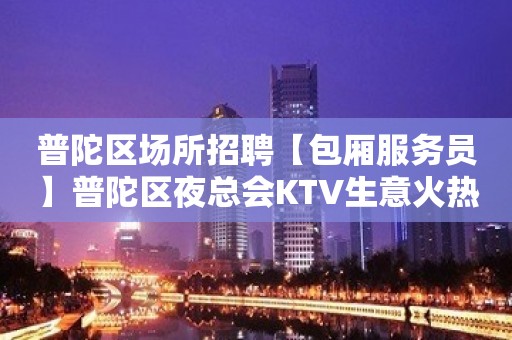 普陀区场所招聘【包厢服务员】普陀区夜总会KTV生意火热