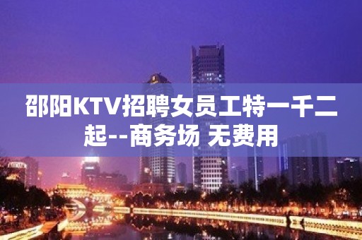 邵阳KTV招聘女员工特一千二起--商务场 无费用