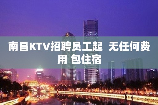 南昌KTV招聘员工起  无任何费用 包住宿