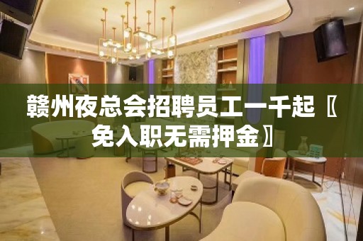 赣州夜总会招聘员工一千起〖免入职无需押金〗