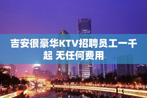 吉安很豪华KTV招聘员工一千起 无任何费用