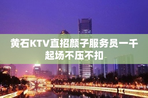 黄石KTV直招颜子服务员一千起场不压不扣