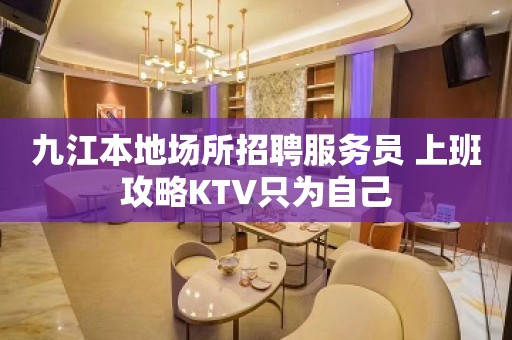 九江本地场所招聘服务员 上班攻略KTV只为自己