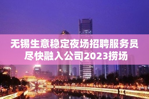 无锡生意稳定夜场招聘服务员 尽快融入公司2023捞场