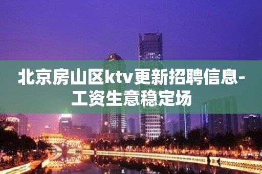 北京房山区ktv更新招聘信息-工资生意稳定场