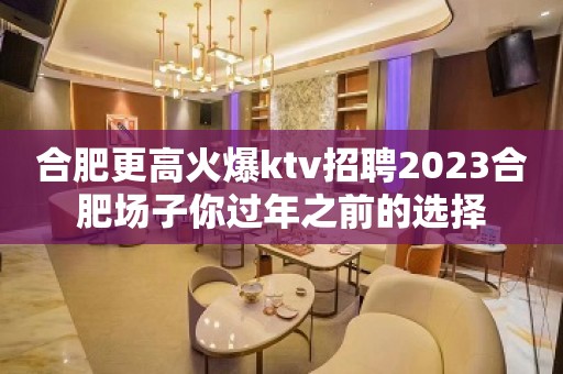 合肥更高火爆ktv招聘2023合肥场子你过年之前的选择