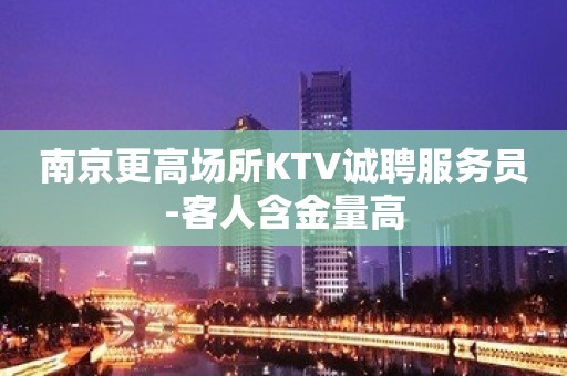 南京更高场所KTV诚聘服务员-客人含金量高