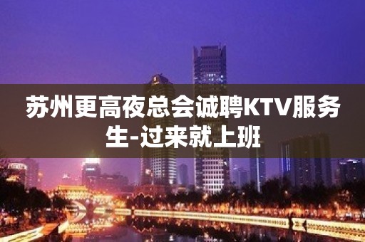 苏州更高夜总会诚聘KTV服务生-过来就上班