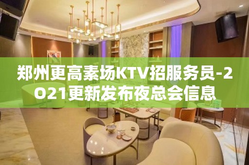 郑州更高素场KTV招服务员-2O21更新发布夜总会信息