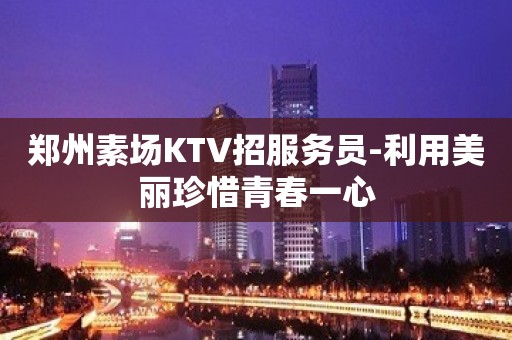 郑州素场KTV招服务员-利用美丽珍惜青春一心