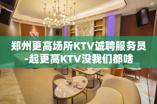 郑州更高场所KTV诚聘服务员-起更高KTV没我们都啥