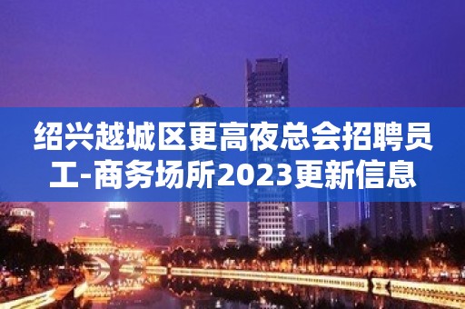 绍兴越城区更高夜总会招聘员工-商务场所2023更新信息