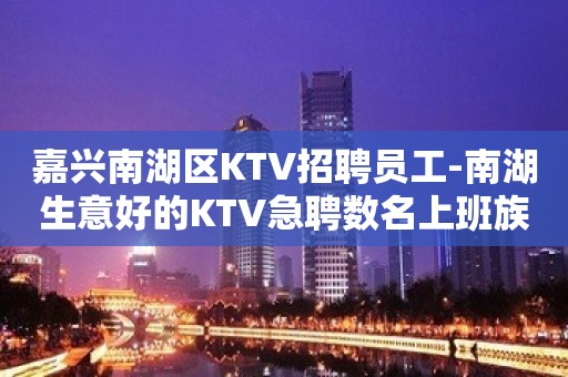 嘉兴南湖区KTV招聘员工-南湖生意好的KTV急聘数名上班族