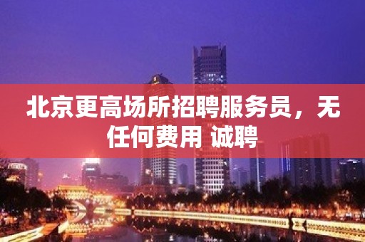 北京更高场所招聘服务员，无任何费用 诚聘